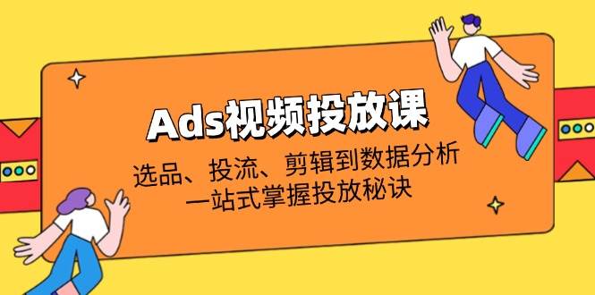 Ads视频投放课全面解析：选款、投流、视频剪辑到数据统计分析，一站式把握推广窍门