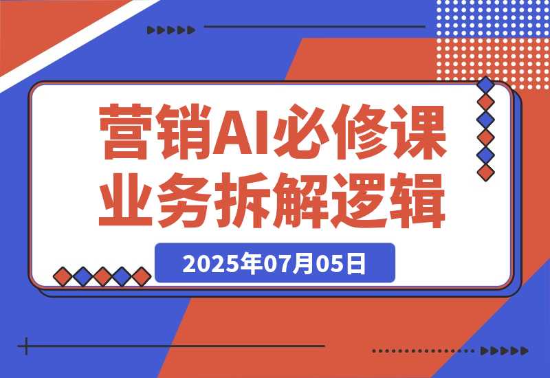 【2025.7.5】2025营销AI必修课，业务拆解逻辑，Prompt技术实战，竞品市场分析全攻略
