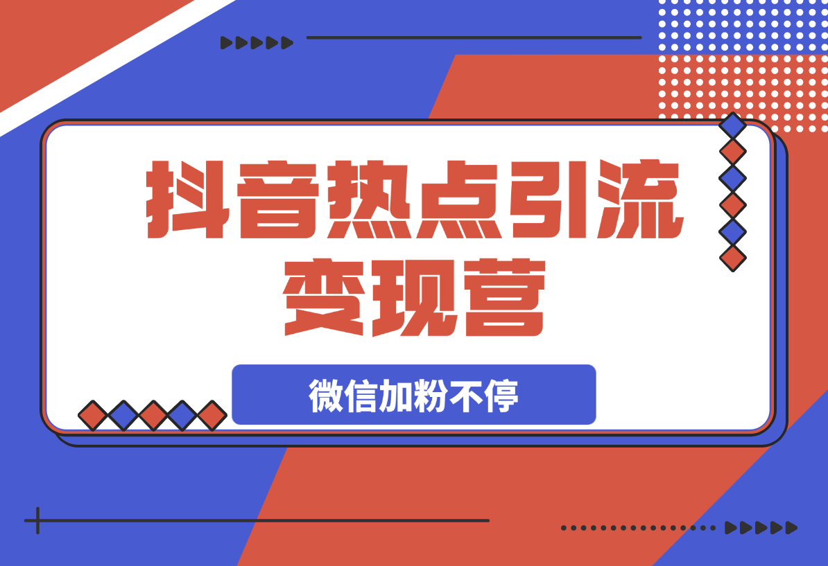 【2025.3.12】热点引流变现营，抖音高效引流，微信加粉不停，提高粘性促成交