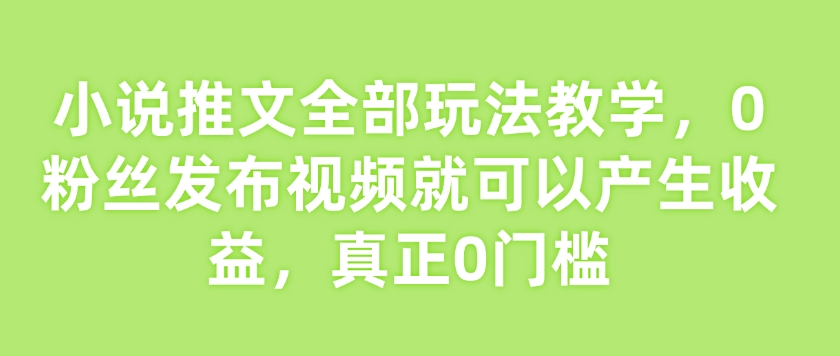 小说推文所有游戏玩法课堂教学，0粉丝们发作品就能产生收益，真真正正0门坎