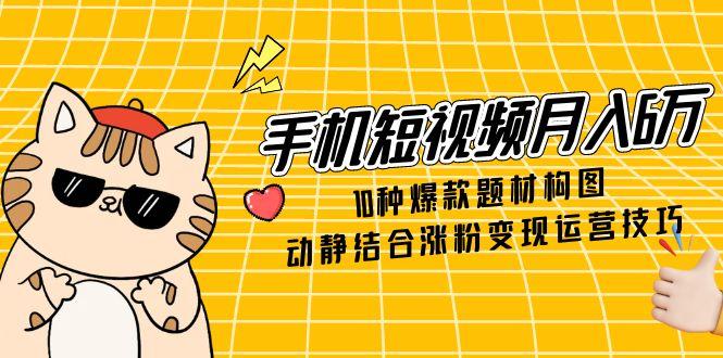 （14791期）手机小视频月入6万，10种爆品主题构图法，情景交融增粉转现运营方法