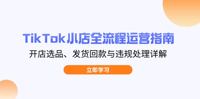 （14358期）TikTok小商店全过程运营指南，开实体店选款、安排发货资金回笼与违规处理详细说明