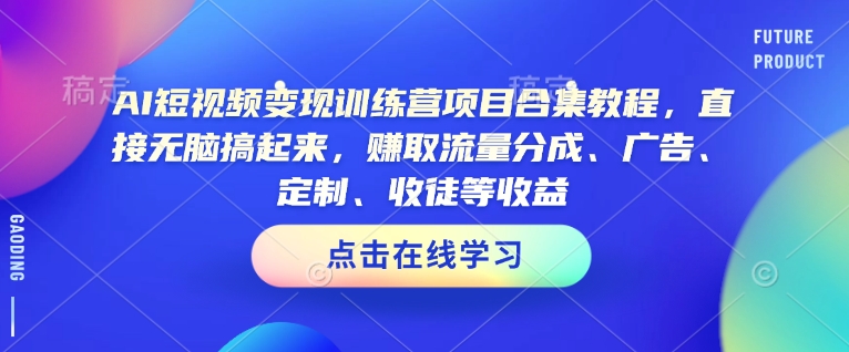 AI短视频变现夏令营新项目合辑实例教程，立即没脑子搞上去，获得流量分成、广告宣传、订制、招徒等盈利