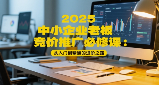 2025中小型企业老总百度竞价推广必修课程：实用教程的进阶之路