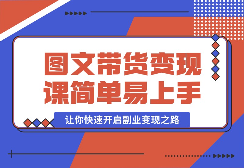 【2024.10.08】图文带货变现课程，操作简单易上手，让你快速开启副业变现之路