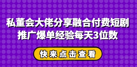 私董会巨头共享结合付钱短剧剧本营销推广打造爆款工作经验每日3个数