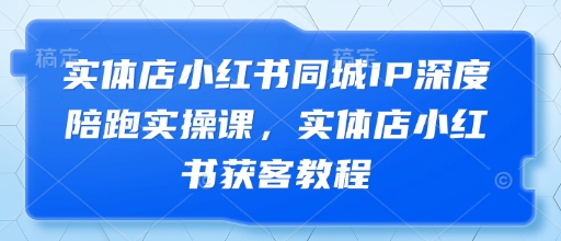 门店小红书的同城网IP深层陪跑实操课，门店小红书的拓客实例教程
