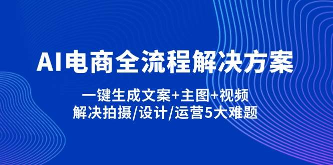 AI电子商务全过程解决方法,一键生成创意文案 淘宝主图 短视频,处理拍照/设计方案/经营5老大难问题