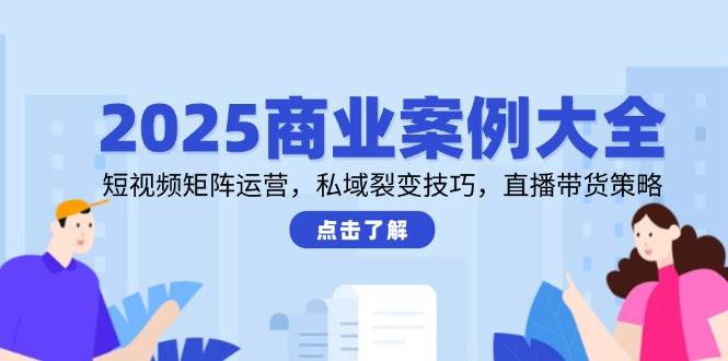 2025商业案例大全，短视频矩阵运营，私域裂变技巧，直播带货策略