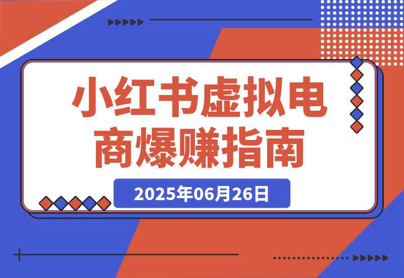 【2025.6.26】小红书虚拟电商，从0-1的完整起号玩法，一个人运营账号爆赚指南