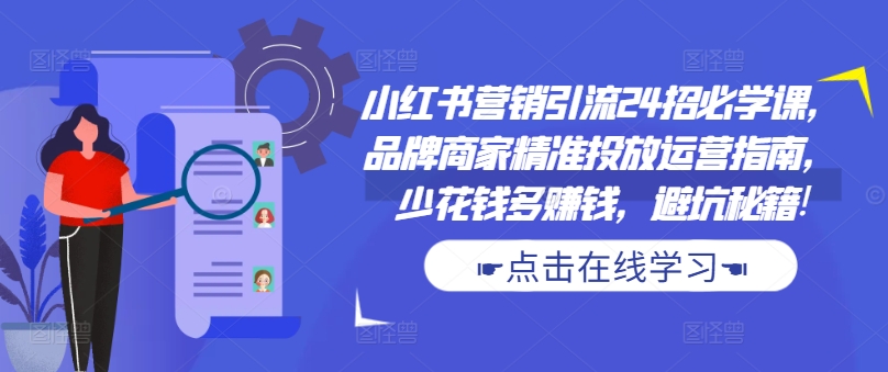 小红书营销引流方法24招必会课，品牌商精准推送运营指南，花小钱多挣钱，防坑秘笈!