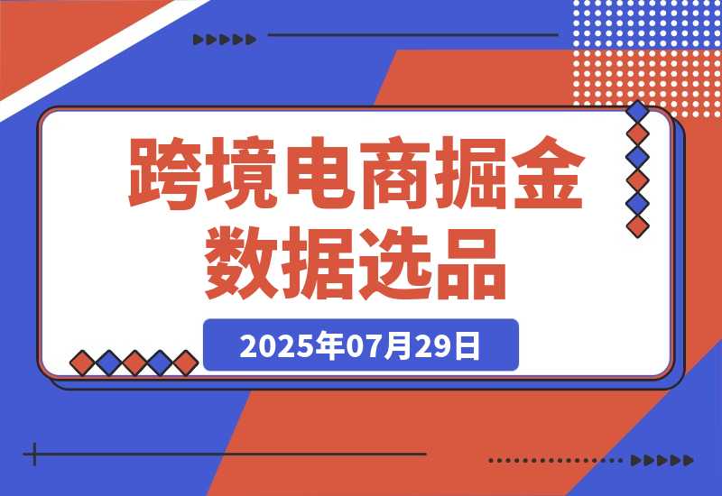 【2025.7.29】2025跨境电商掘金：蓝海市场定位，高客单价产品开发，数据选品(更新7月)?