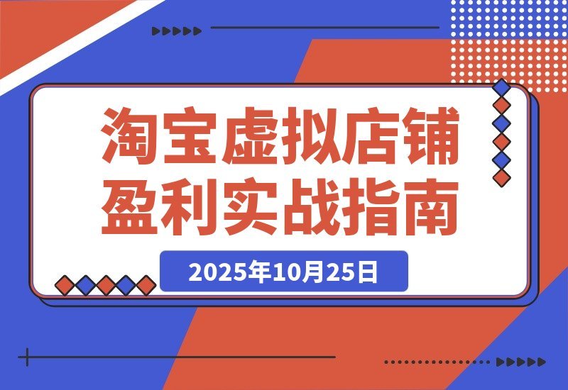 【2025.10.25】淘宝虚拟店暴利玩法：精准定位+避坑指南+爆款秘籍，轻松实现月入过万！