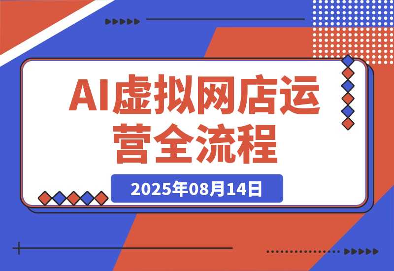 【2025.8.14】AI+虚拟网店运营：多平台开店流程，7大选品方法论，AI赋能0成本创业指南