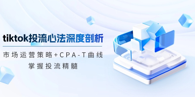 TikTok投流矩阵系统营销课程：销售市场运营战略 CPA-T曲线图，把握投流精粹（升级）
