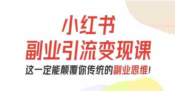 小红书副业引流变现课，从0-1跑通副业项目，这一定能颠覆你传统的副业思维