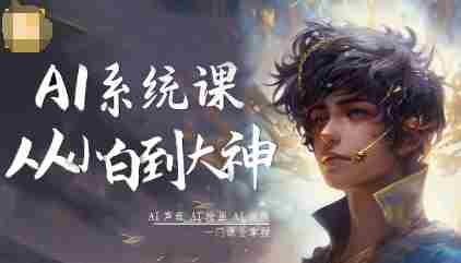 AI系统课程，从小白到大神系统学AI，AI声音-AI绘画-AI视频一门课全掌握