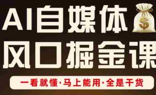 AI自媒体风口掘金课，一看就懂·马上能用·全是干货（更新）