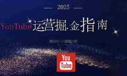 2025油管YouTuBe运营掘金指南，全方位帮你从零搭建油管运营体系