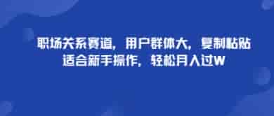 职场关系赛道，用户群体大，复制粘贴，适合新手操作，轻松月入过W