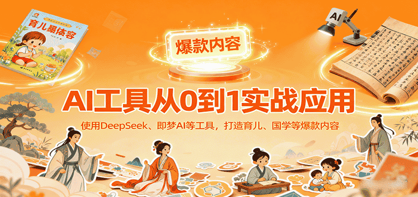 AI工具实战应用，零基础使用DeepSeek、即梦AI等打造育儿、国学等可变现的爆款作品