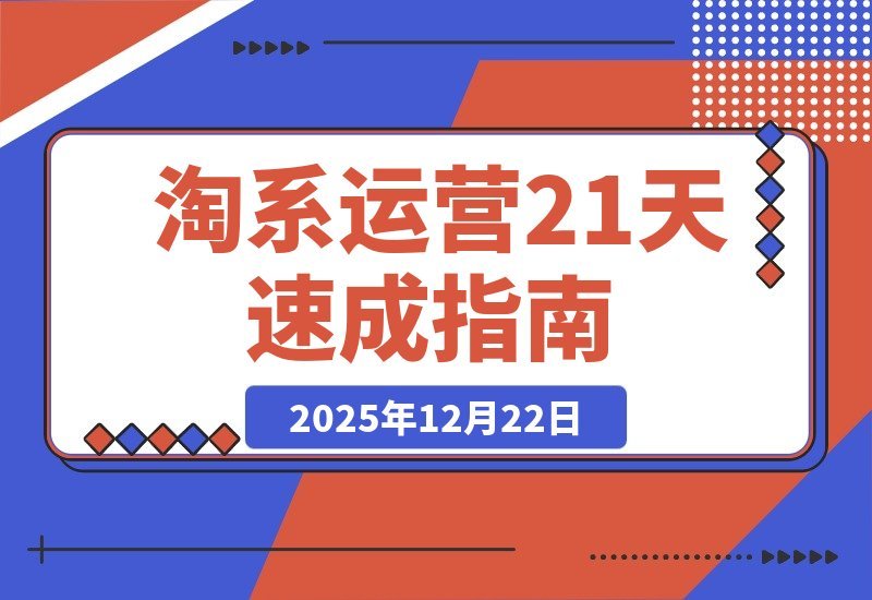 【2025.12.21】淘系运营21天速成：快速复制落地，掌握盈利核心技能