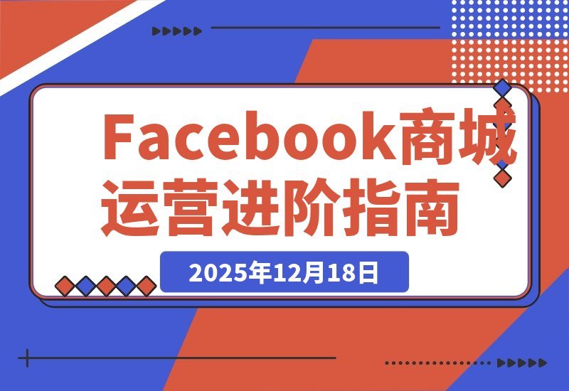 【2025.12.18】Facebook成人用品实操指南：零基础打造爆款商城，订单转化与收益倍增秘籍