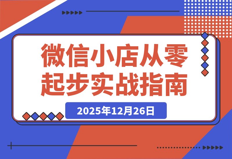 【2025.12.26】微信小店从零起步：全域内容与IP带货实战全解析