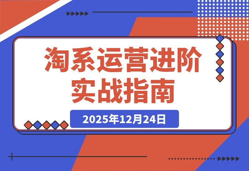 【2025.12.24】淘系运营高手速成：流程、工具、实战全解析，构建高盈利店铺模型
