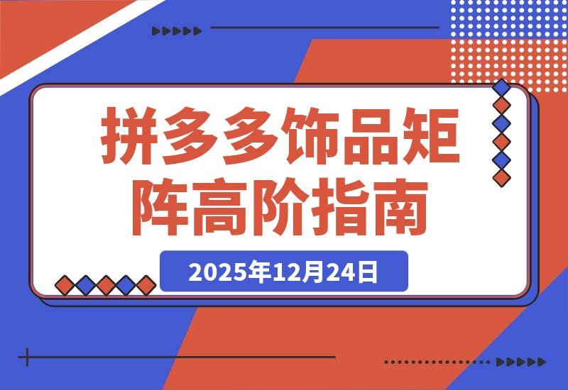 【2025.12.23】拼多多高阶饰品矩阵课：铺款策略+全站托管+店群布局，轻松打造月入5万+爆款店铺