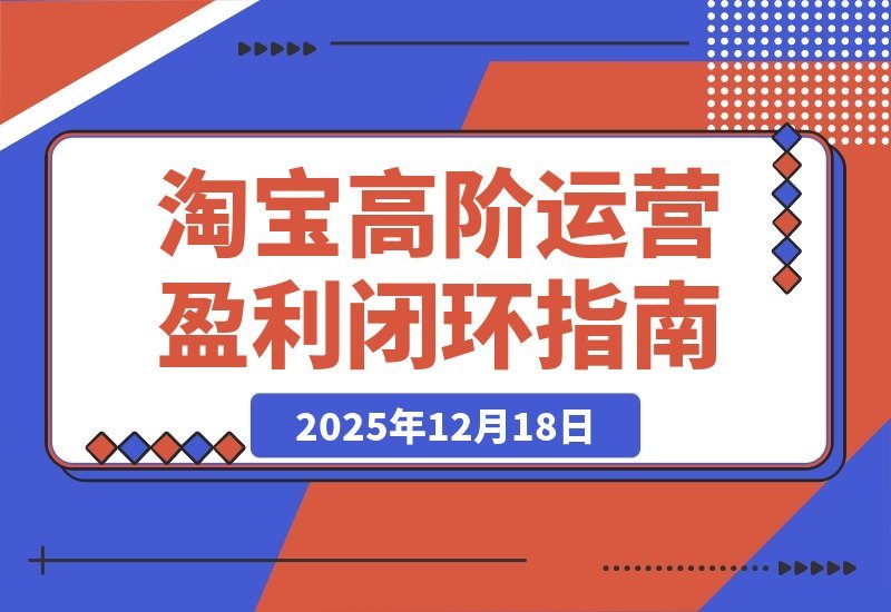 【2025.12.18】淘宝运营高手私房课：三大核心模块打造爆款与动销，实现月入5万盈利闭环