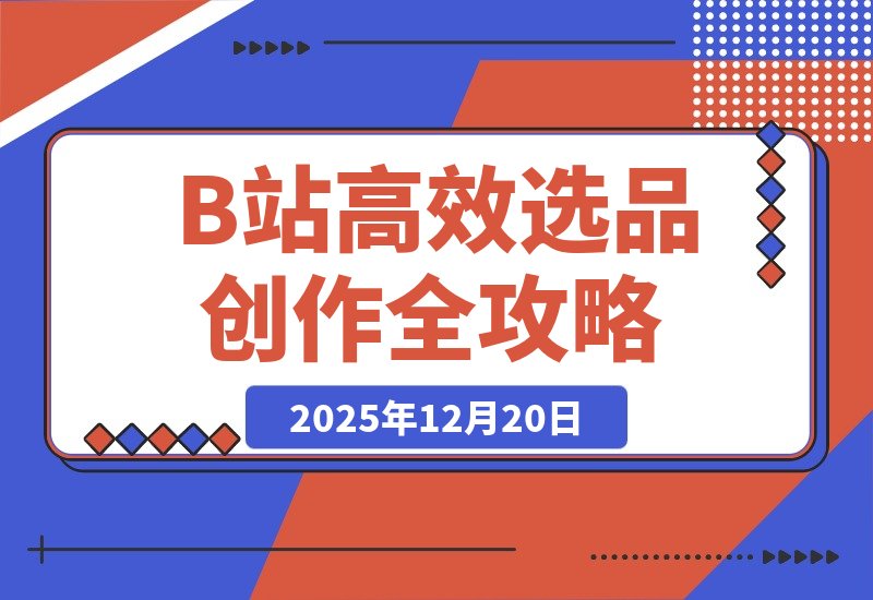 【2025.12.19】告别复制粘贴！B站高效选品与内容创作全攻略