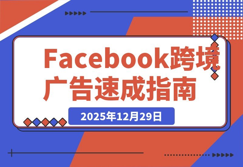 【2025.12.29】Facebook跨境广告速成：30分钟实战避坑指南，百元测品+素材制作，快速跑通首单