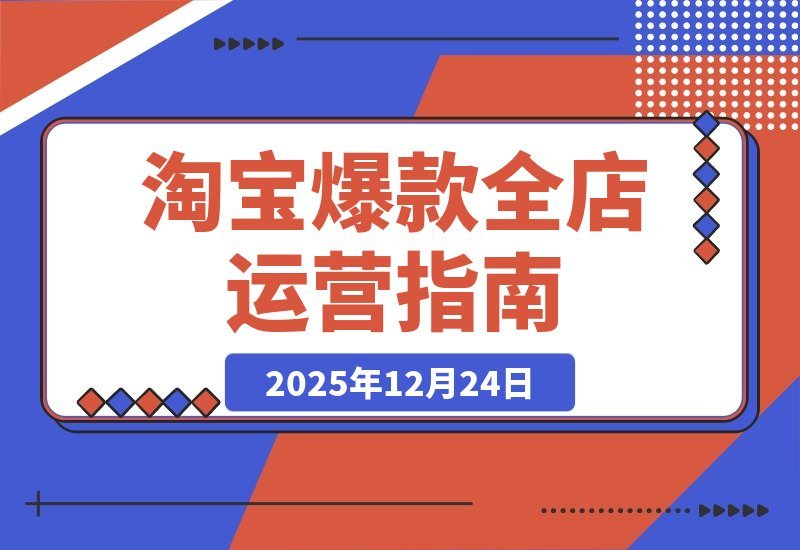 【2025.12.24】淘宝爆款运营2.0：从选品到矩阵，系统打造月入5万+店铺