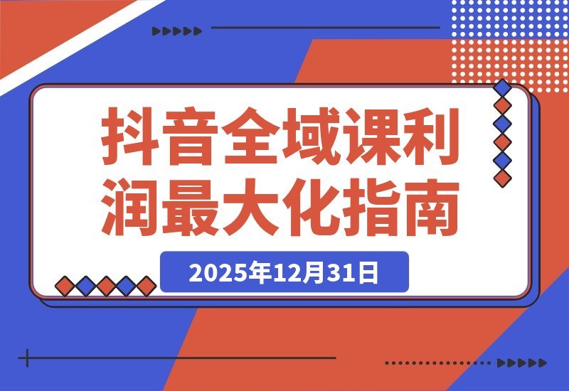 【2025.12.31】2026抖音全链路实战课：重构流量体系、优化ROI策略、精准起号路径，玩转平台新规实现利润倍增