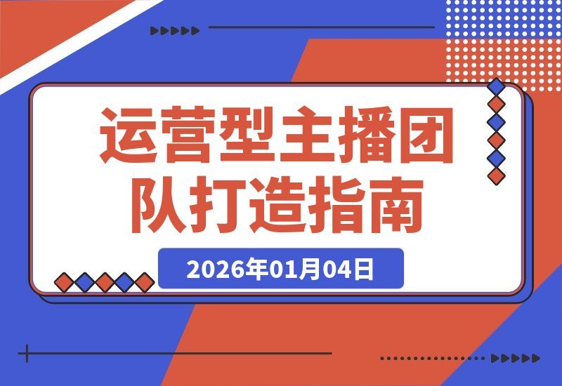 【2026.01.04】引爆直播间自然流量：打造高效运营型主播团队实战指南