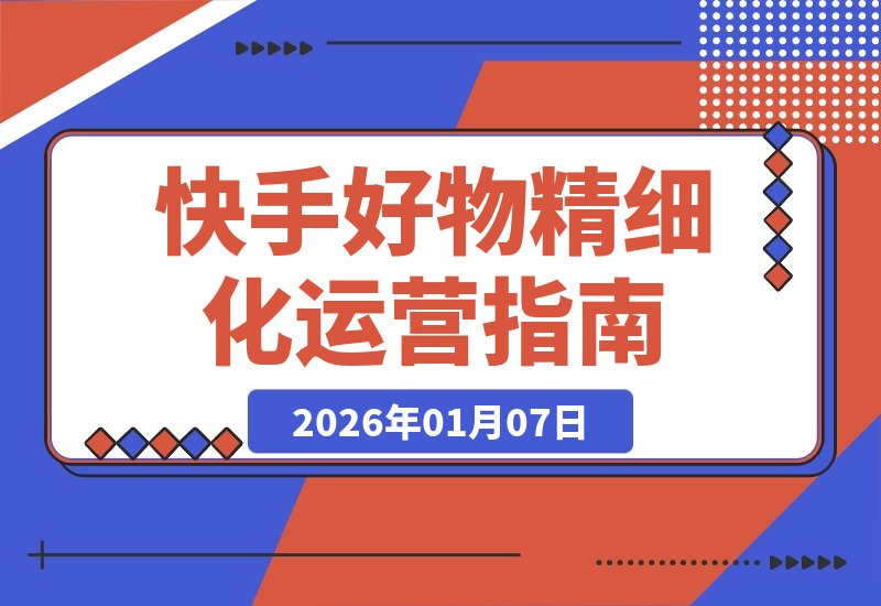 【2026.01.07】快手好物进阶攻略：精细化运营实现低消耗高投产的稳定打法