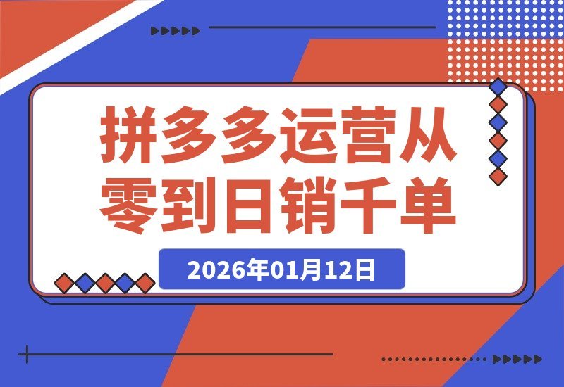 【2026.01.12】拼多多运营破局：从零到日销千单，选品上架推广全攻略