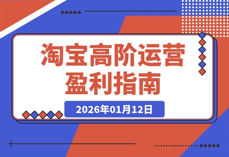 【2026.01.12】淘宝高阶运营秘籍：选品、爆款、全店动销，三步打造盈利闭环，轻松月入5万+