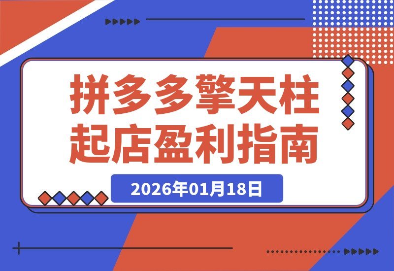 【2026.01.18】拼多多起店秘籍：爆流布局+利润飙升，打造日销千单盈利店铺