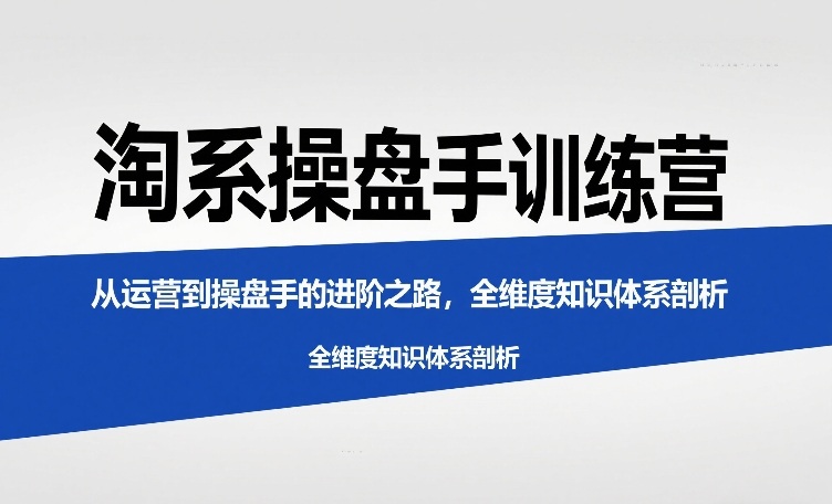 淘系操盘手训练营，?从运营到操盘手的进阶之路，全维度知识体系剖析
